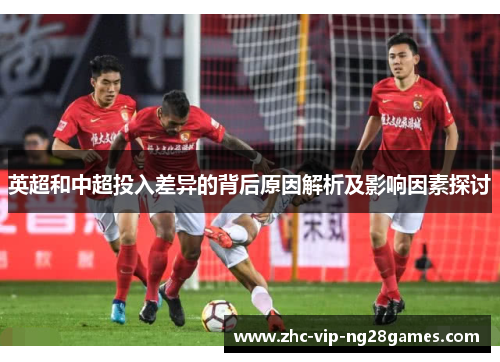 英超和中超投入差异的背后原因解析及影响因素探讨 英超和中超投入差异的背后原因解析及影响因素探讨
