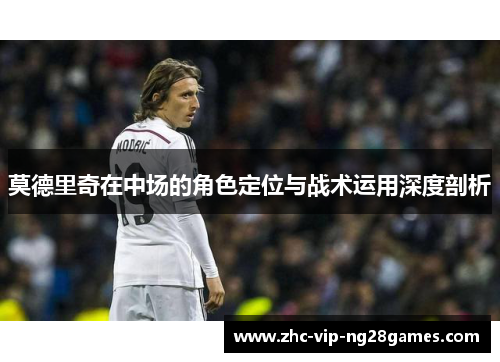 莫德里奇在中场的角色定位与战术运用深度剖析 莫德里奇在中场的角色定位与战术运用深度剖析
