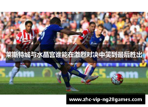 莱斯特城与水晶宫谁能在激烈对决中笑到最后胜出 莱斯特城与水晶宫谁能在激烈对决中笑到最后胜出