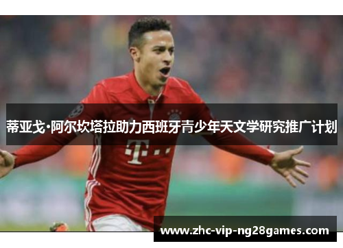 蒂亚戈·阿尔坎塔拉助力西班牙青少年天文学研究推广计划 蒂亚戈·阿尔坎塔拉助力西班牙青少年天文学研究推广计划