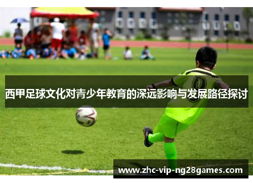 西甲足球文化对青少年教育的深远影响与发展路径探讨 西甲足球文化对青少年教育的深远影响与发展路径探讨