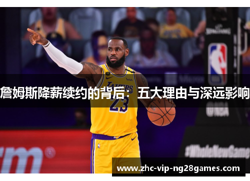 詹姆斯降薪续约的背后:五大理由与深远影响 詹姆斯降薪续约的背后:五大理由与深远影响