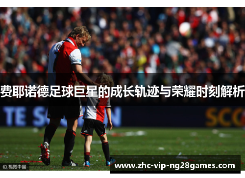 费耶诺德足球巨星的成长轨迹与荣耀时刻解析 费耶诺德足球巨星的成长轨迹与荣耀时刻解析