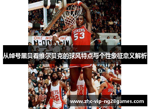 从绰号黑贝看维尔贝克的球风特点与个性象征意义解析 从绰号黑贝看维尔贝克的球风特点与个性象征意义解析