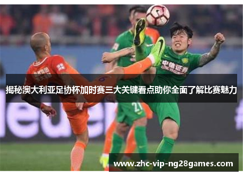 揭秘澳大利亚足协杯加时赛三大关键看点助你全面了解比赛魅力 揭秘澳大利亚足协杯加时赛三大关键看点助你全面了解比赛魅力