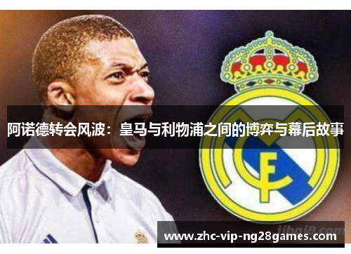 阿诺德转会风波:皇马与利物浦之间的博弈与幕后故事 阿诺德转会风波:皇马与利物浦之间的博弈与幕后故事
