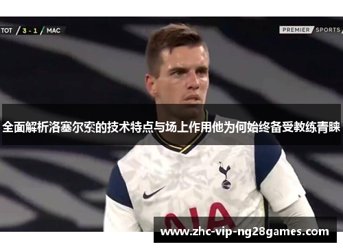 全面解析洛塞尔索的技术特点与场上作用他为何始终备受教练青睐 全面解析洛塞尔索的技术特点与场上作用他为何始终备受教练青睐