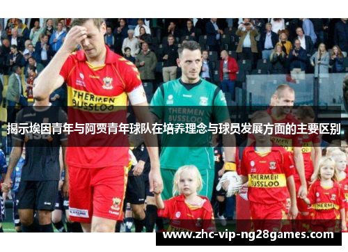 揭示埃因青年与阿贾青年球队在培养理念与球员发展方面的主要区别 揭示埃因青年与阿贾青年球队在培养理念与球员发展方面的主要区别