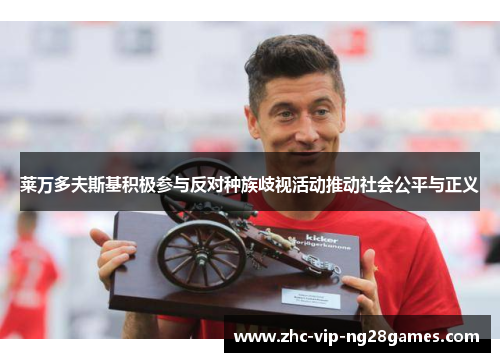 莱万多夫斯基积极参与反对种族歧视活动推动社会公平与正义